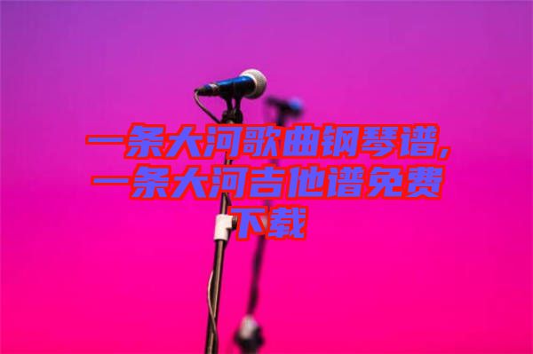 一條大河歌曲鋼琴譜,一條大河吉他譜免費(fèi)下載