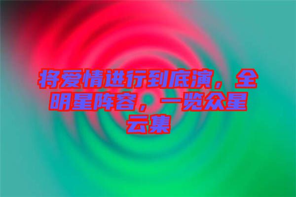 將愛情進行到底演，全明星陣容，一覽眾星云集