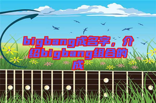 bigbang成名字，介紹bigbang組合的成