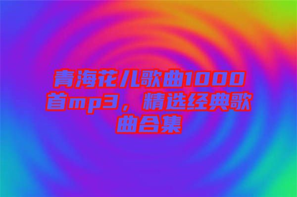 青?；▋焊枨?000首mp3，精選經(jīng)典歌曲合集