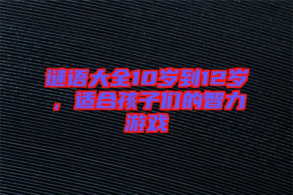 謎語(yǔ)大全10歲到12歲，適合孩子們的智力游戲