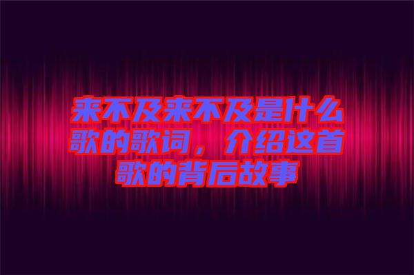 來(lái)不及來(lái)不及是什么歌的歌詞，介紹這首歌的背后故事