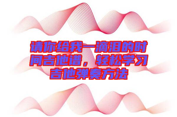 請(qǐng)你給我一滴淚的時(shí)間吉他譜，輕松學(xué)習(xí)吉他彈奏方法