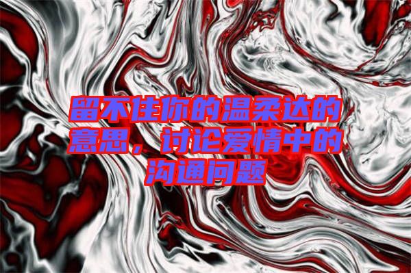 留不住你的溫柔達(dá)的意思，討論愛(ài)情中的溝通問(wèn)題