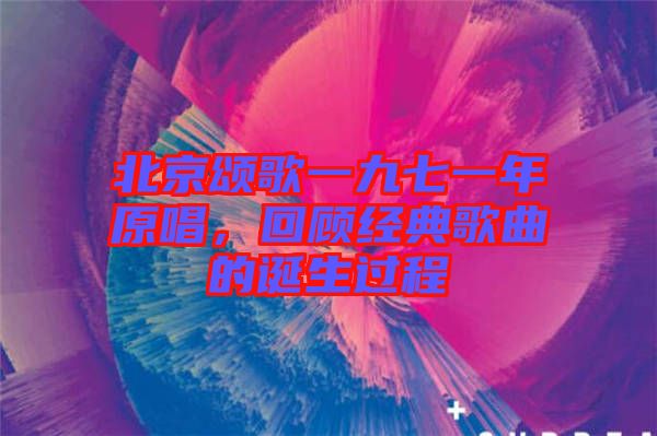 北京頌歌一九七一年原唱，回顧經(jīng)典歌曲的誕生過程