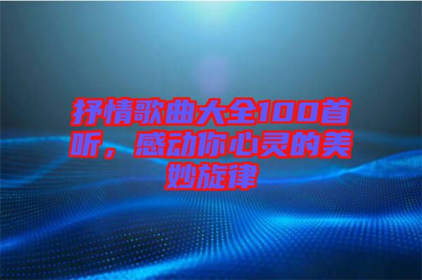 抒情歌曲大全100首聽，感動(dòng)你心靈的美妙旋律