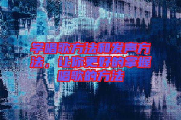 學(xué)唱歌方法和發(fā)聲方法，讓你更好的掌握唱歌的方法