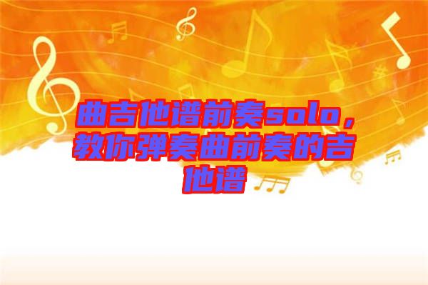 曲吉他譜前奏solo，教你彈奏曲前奏的吉他譜