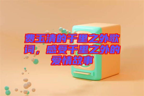 費(fèi)玉清的千里之外歌詞，感受千里之外的愛情故事