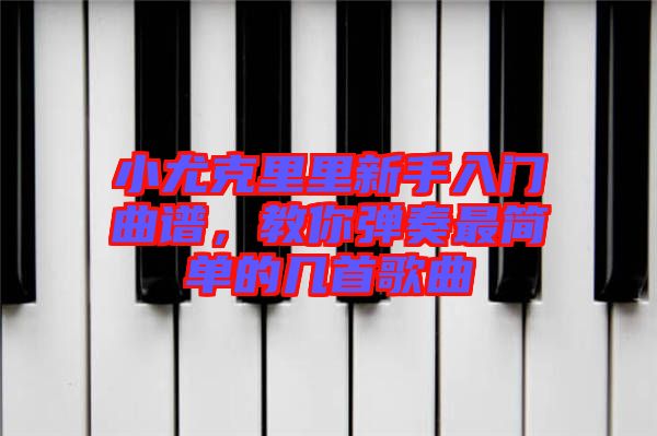 小尤克里里新手入門曲譜，教你彈奏最簡單的幾首歌曲