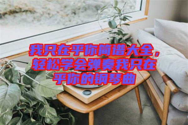 我只在乎你簡譜大全，輕松學(xué)會彈奏我只在乎你的鋼琴曲