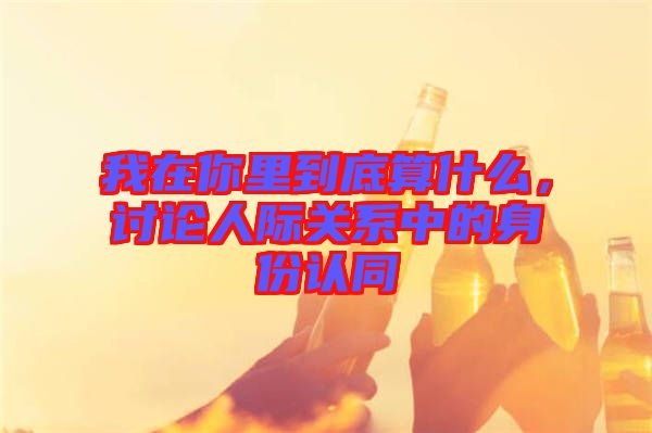 我在你里到底算什么，討論人際關(guān)系中的身份認(rèn)同