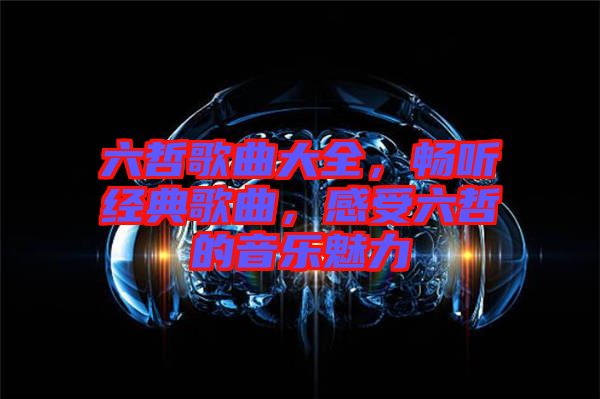 六哲歌曲大全，暢聽(tīng)經(jīng)典歌曲，感受六哲的音樂(lè)魅力