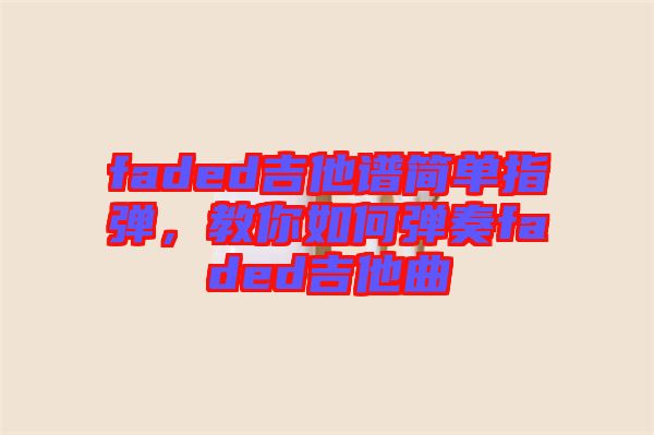 faded吉他譜簡單指彈，教你如何彈奏faded吉他曲