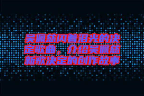 吳佩慈閃著淚光的決定歌曲，介紹吳佩慈新歌決定的創(chuàng)作故事