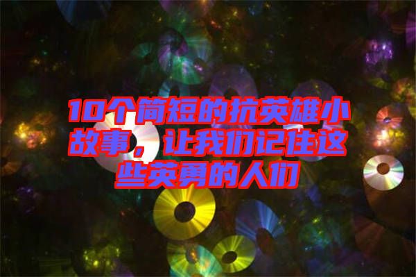 10個(gè)簡(jiǎn)短的抗英雄小故事，讓我們記住這些英勇的人們