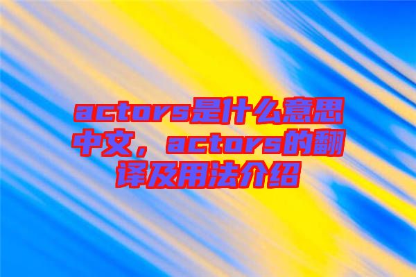 actors是什么意思中文，actors的翻譯及用法介紹