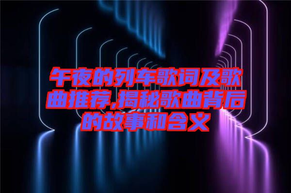 午夜的列車(chē)歌詞及歌曲推薦,揭秘歌曲背后的故事和含義