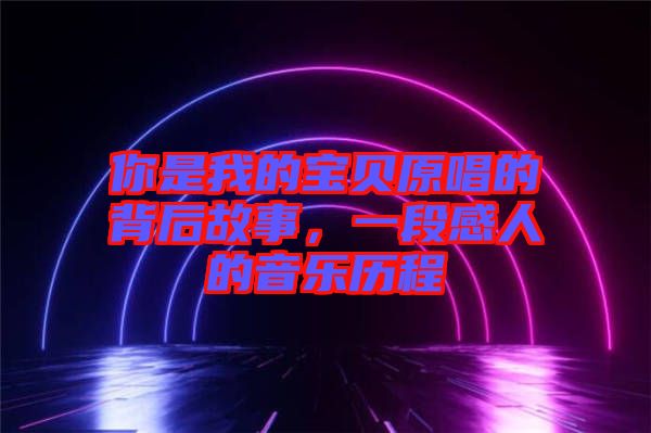 你是我的寶貝原唱的背后故事，一段感人的音樂(lè)歷程