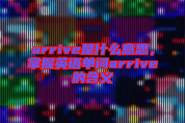 arrive是什么意思，掌握英語單詞arrive的含義