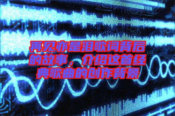 再見亦是淚歌詞背后的故事，介紹這首經(jīng)典歌曲的創(chuàng)作背景