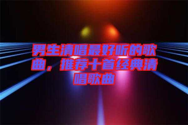 男生清唱最好聽的歌曲，推薦十首經(jīng)典清唱歌曲