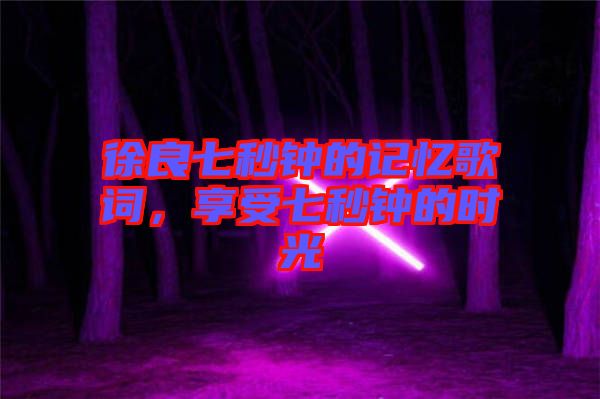 徐良七秒鐘的記憶歌詞，享受七秒鐘的時(shí)光