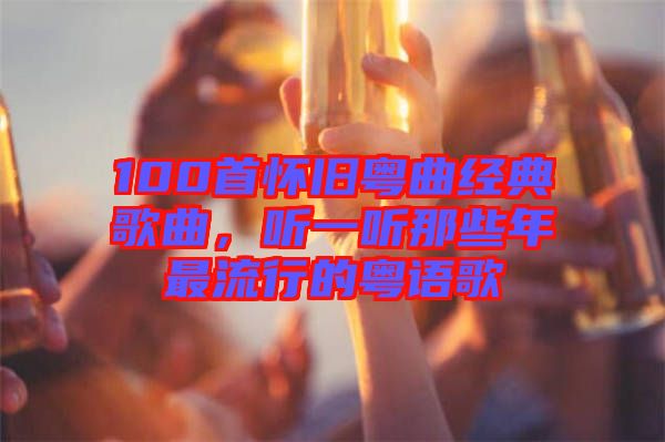 100首懷舊粵曲經(jīng)典歌曲，聽一聽那些年最流行的粵語歌