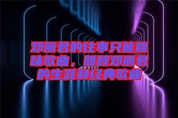 鄧麗君的往事只能回味歌曲，回顧鄧麗君的生涯和經(jīng)典歌曲