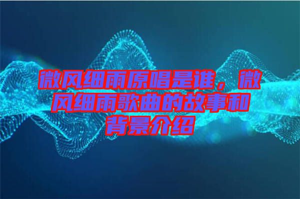 微風(fēng)細(xì)雨原唱是誰，微風(fēng)細(xì)雨歌曲的故事和背景介紹