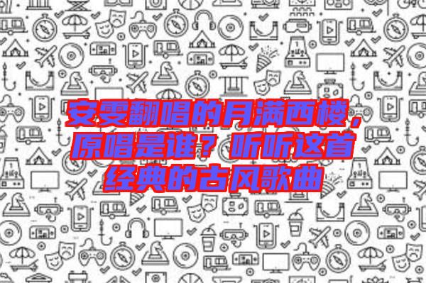 安雯翻唱的月滿西樓，原唱是誰？聽聽這首經(jīng)典的古風(fēng)歌曲