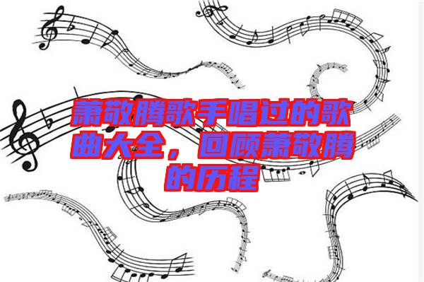 蕭敬騰歌手唱過的歌曲大全，回顧蕭敬騰的歷程