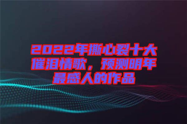 2022年撕心裂十大催淚情歌，預(yù)測明年最感人的作品