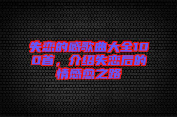 失戀的感歌曲大全100首，介紹失戀后的情感愈之路