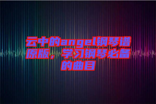 云中的angel鋼琴譜原版，學(xué)習(xí)鋼琴必備的曲目