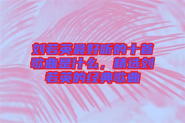 劉若英最好聽的十首歌曲是什么，精選劉若英的經(jīng)典歌曲