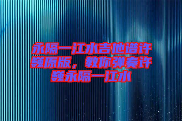 永隔一江水吉他譜許巍原版，教你彈奏許巍永隔一江水