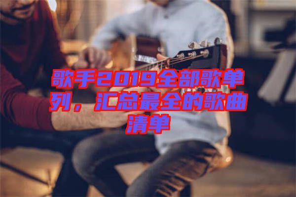 歌手2019全部歌單列，匯總最全的歌曲清單