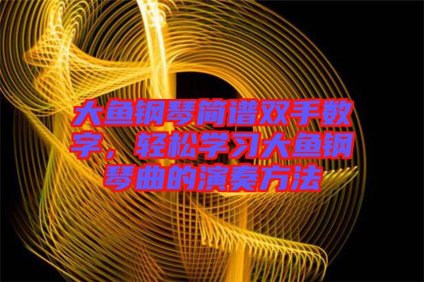 大魚鋼琴簡譜雙手?jǐn)?shù)字，輕松學(xué)習(xí)大魚鋼琴曲的演奏方法