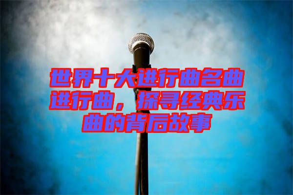 世界十大進行曲名曲進行曲，探尋經(jīng)典樂曲的背后故事