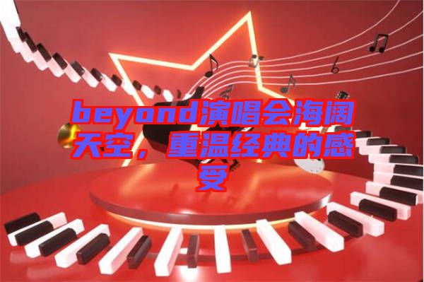 beyond演唱會(huì)海闊天空，重溫經(jīng)典的感受