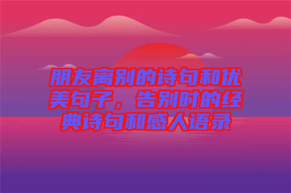 朋友離別的詩句和優(yōu)美句子，告別時的經典詩句和感人語錄