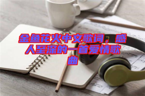 金魚花火中文歌詞，感人至深的一首愛情歌曲