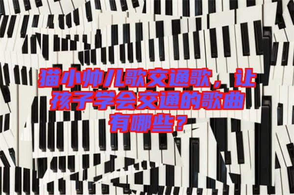 貓小帥兒歌交通歌，讓孩子學(xué)會(huì)交通的歌曲有哪些？