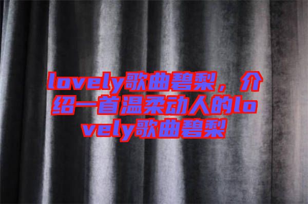 lovely歌曲碧梨，介紹一首溫柔動人的lovely歌曲碧梨