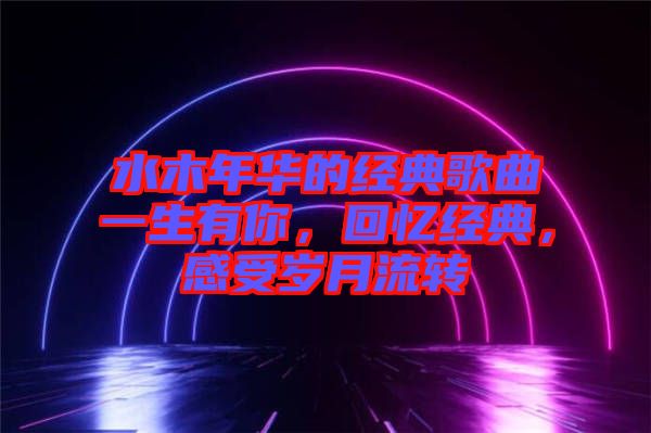 水木年華的經(jīng)典歌曲一生有你，回憶經(jīng)典，感受歲月流轉(zhuǎn)