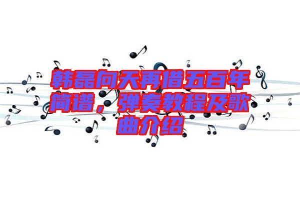 韓磊向天再借五百年簡譜，彈奏教程及歌曲介紹