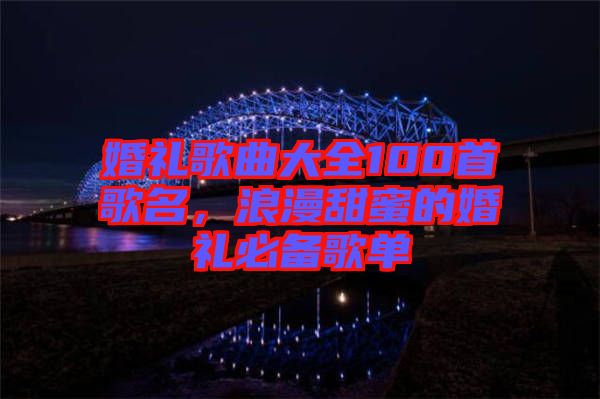 婚禮歌曲大全100首歌名，浪漫甜蜜的婚禮必備歌單