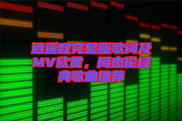 逍遙嘆完整版歌詞及MV欣賞，周杰倫經(jīng)典歌曲推薦