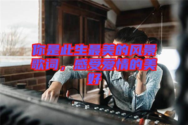 你是此生最美的風(fēng)景歌詞，感受愛情的美好